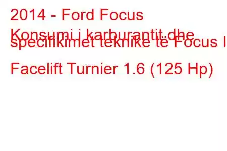 2014 - Ford Focus
Konsumi i karburantit dhe specifikimet teknike të Focus III Facelift Turnier 1.6 (125 Hp)