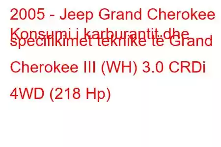 2005 - Jeep Grand Cherokee
Konsumi i karburantit dhe specifikimet teknike të Grand Cherokee III (WH) 3.0 CRDi 4WD (218 Hp)