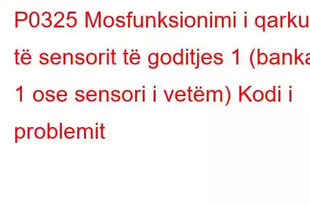 P0325 Mosfunksionimi i qarkut të sensorit të goditjes 1 (banka 1 ose sensori i vetëm) Kodi i problemit