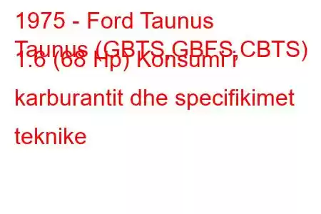 1975 - Ford Taunus
Taunus (GBTS,GBFS,CBTS) 1.6 (68 Hp) Konsumi i karburantit dhe specifikimet teknike