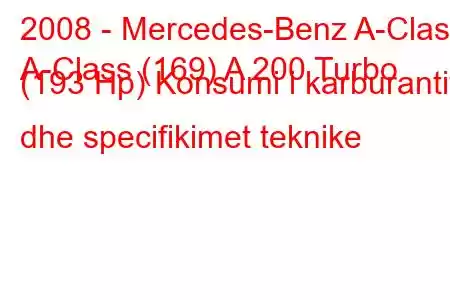 2008 - Mercedes-Benz A-Class
A-Class (169) A 200 Turbo (193 Hp) Konsumi i karburantit dhe specifikimet teknike