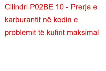 Cilindri P02BE 10 - Prerja e karburantit në kodin e problemit të kufirit maksimal