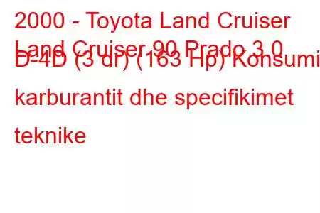 2000 - Toyota Land Cruiser
Land Cruiser 90 Prado 3.0 D-4D (3 dr) (163 Hp) Konsumi i karburantit dhe specifikimet teknike