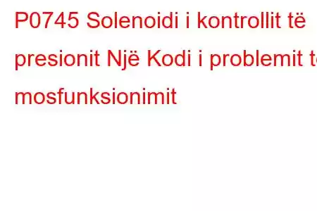 P0745 Solenoidi i kontrollit të presionit Një Kodi i problemit të mosfunksionimit