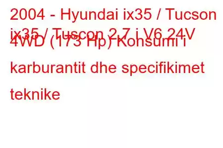 2004 - Hyundai ix35 / Tucson
ix35 / Tuscon 2.7 i V6 24V 4WD (173 Hp) Konsumi i karburantit dhe specifikimet teknike