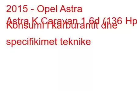 2015 - Opel Astra
Astra K Caravan 1.6d (136 Hp) Konsumi i karburantit dhe specifikimet teknike