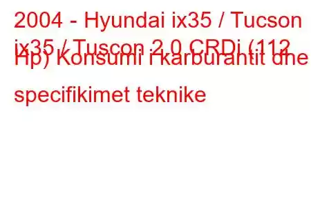 2004 - Hyundai ix35 / Tucson
ix35 / Tuscon 2.0 CRDi (112 Hp) Konsumi i karburantit dhe specifikimet teknike