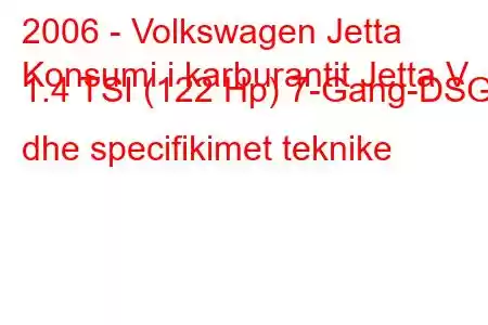 2006 - Volkswagen Jetta
Konsumi i karburantit Jetta V 1.4 TSI (122 Hp) 7-Gang-DSG dhe specifikimet teknike