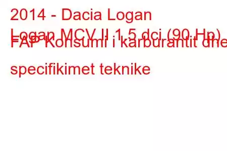 2014 - Dacia Logan
Logan MCV II 1.5 dci (90 Hp) FAP Konsumi i karburantit dhe specifikimet teknike