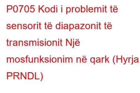 P0705 Kodi i problemit të sensorit të diapazonit të transmisionit Një mosfunksionim në qark (Hyrja PRNDL)