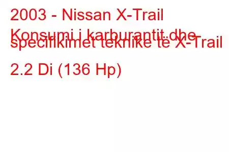 2003 - Nissan X-Trail
Konsumi i karburantit dhe specifikimet teknike të X-Trail I 2.2 Di (136 Hp)