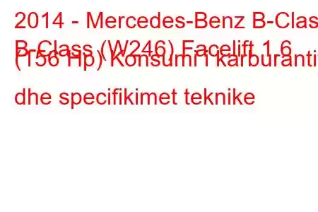 2014 - Mercedes-Benz B-Class
B-Class (W246) Facelift 1.6 (156 Hp) Konsumi i karburantit dhe specifikimet teknike