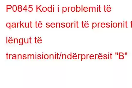 P0845 Kodi i problemit të qarkut të sensorit të presionit të lëngut të transmisionit/ndërprerësit 