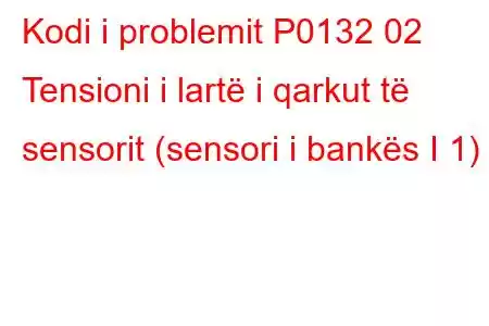 Kodi i problemit P0132 02 Tensioni i lartë i qarkut të sensorit (sensori i bankës I 1)