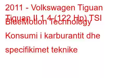 2011 - Volkswagen Tiguan
Tiguan II 1.4 (122 Hp) TSI BlueMotion Technology Konsumi i karburantit dhe specifikimet teknike