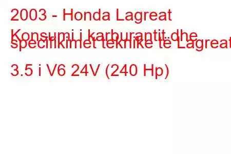 2003 - Honda Lagreat
Konsumi i karburantit dhe specifikimet teknike të Lagreat 3.5 i V6 24V (240 Hp)