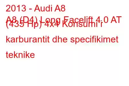 2013 - Audi A8
A8 (D4) Long Facelift 4.0 AT (435 Hp) 4x4 Konsumi i karburantit dhe specifikimet teknike