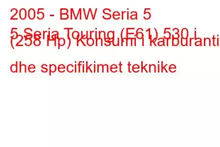 2005 - BMW Seria 5
5 Seria Touring (E61) 530 i (258 Hp) Konsumi i karburantit dhe specifikimet teknike