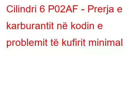 Cilindri 6 P02AF - Prerja e karburantit në kodin e problemit të kufirit minimal