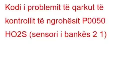 Kodi i problemit të qarkut të kontrollit të ngrohësit P0050 HO2S (sensori i bankës 2 1)