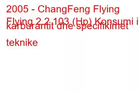 2005 - ChangFeng Flying
Flying 2.2 103 (Hp) Konsumi i karburantit dhe specifikimet teknike