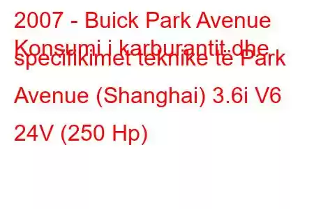 2007 - Buick Park Avenue
Konsumi i karburantit dhe specifikimet teknike të Park Avenue (Shanghai) 3.6i V6 24V (250 Hp)