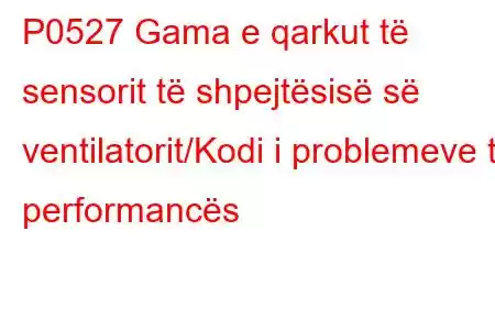 P0527 Gama e qarkut të sensorit të shpejtësisë së ventilatorit/Kodi i problemeve të performancës