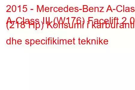 2015 - Mercedes-Benz A-Class
A-Class III (W176) Facelift 2.0 (218 Hp) Konsumi i karburantit dhe specifikimet teknike