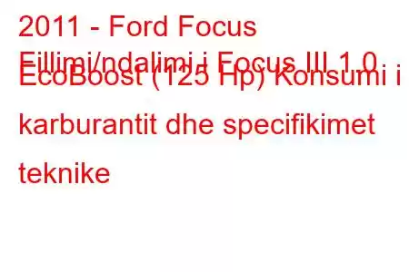 2011 - Ford Focus
Fillimi/ndalimi i Focus III 1.0 EcoBoost (125 Hp) Konsumi i karburantit dhe specifikimet teknike