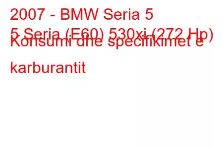 2007 - BMW Seria 5
5 Seria (E60) 530xi (272 Hp) Konsumi dhe specifikimet e karburantit