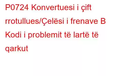 P0724 Konvertuesi i çift rrotullues/Çelësi i frenave B Kodi i problemit të lartë të qarkut