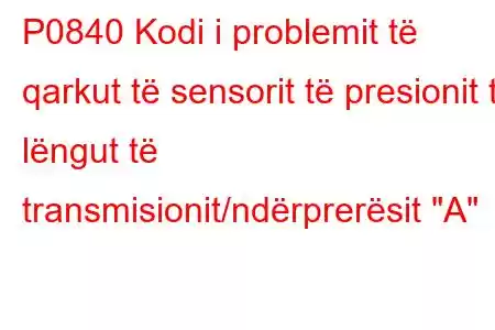 P0840 Kodi i problemit të qarkut të sensorit të presionit të lëngut të transmisionit/ndërprerësit 