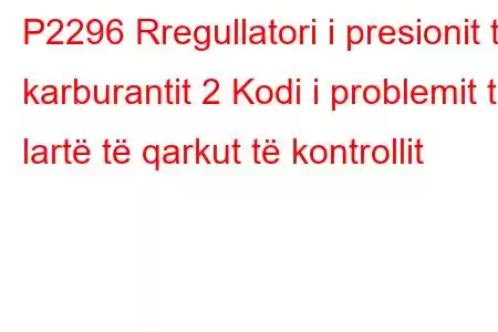 P2296 Rregullatori i presionit të karburantit 2 Kodi i problemit të lartë të qarkut të kontrollit