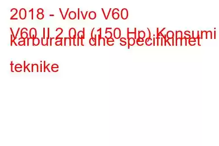 2018 - Volvo V60
V60 II 2.0d (150 Hp) Konsumi i karburantit dhe specifikimet teknike