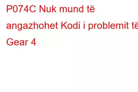 P074C Nuk mund të angazhohet Kodi i problemit të Gear 4