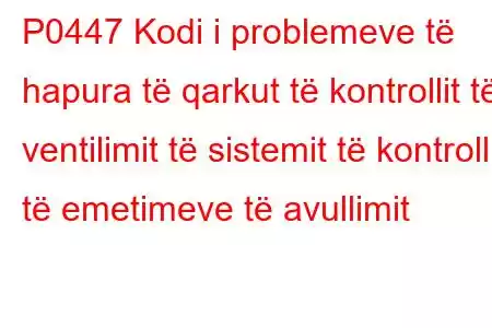 P0447 Kodi i problemeve të hapura të qarkut të kontrollit të ventilimit të sistemit të kontrollit të emetimeve të avullimit