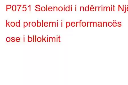 P0751 Solenoidi i ndërrimit Një kod problemi i performancës ose i bllokimit