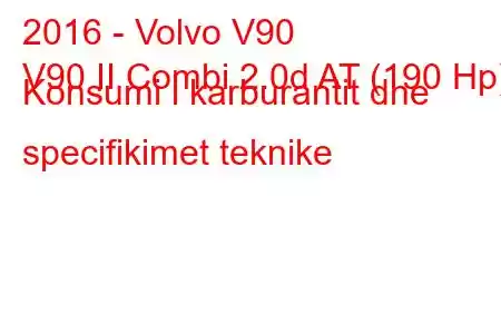 2016 - Volvo V90
V90 II Combi 2.0d AT (190 Hp) Konsumi i karburantit dhe specifikimet teknike