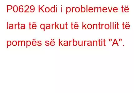 P0629 Kodi i problemeve të larta të qarkut të kontrollit të pompës së karburantit 