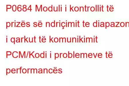 P0684 Moduli i kontrollit të prizës së ndriçimit te diapazoni i qarkut të komunikimit PCM/Kodi i problemeve të performancës