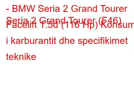 - BMW Seria 2 Grand Tourer
Seria 2 Grand Tourer (F46) Facelift 1.5d (116 Hp) Konsumi i karburantit dhe specifikimet teknike