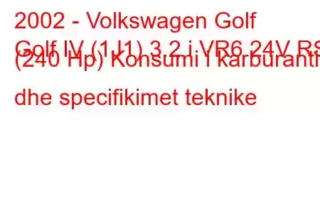 2002 - Volkswagen Golf
Golf IV (1J1) 3.2 i VR6 24V RSI (240 Hp) Konsumi i karburantit dhe specifikimet teknike