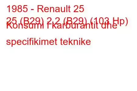 1985 - Renault 25
25 (B29) 2.2 (B29) (103 Hp) Konsumi i karburantit dhe specifikimet teknike