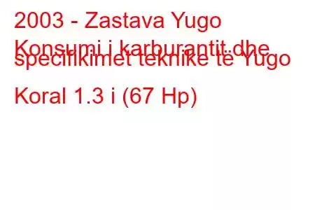 2003 - Zastava Yugo
Konsumi i karburantit dhe specifikimet teknike të Yugo Koral 1.3 i (67 Hp)