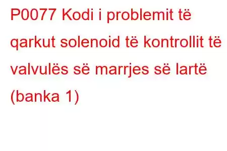 P0077 Kodi i problemit të qarkut solenoid të kontrollit të valvulës së marrjes së lartë (banka 1)