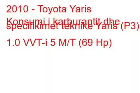 2010 - Toyota Yaris
Konsumi i karburantit dhe specifikimet teknike Yaris (P3) 1.0 VVT-i 5 M/T (69 Hp)