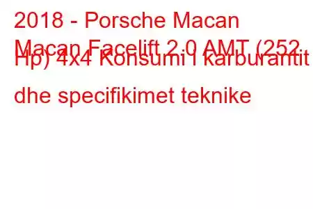 2018 - Porsche Macan
Macan Facelift 2.0 AMT (252 Hp) 4x4 Konsumi i karburantit dhe specifikimet teknike