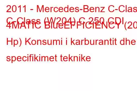 2011 - Mercedes-Benz C-Class
C-Class (W204) C 250 CDI 4MATIC BlueEFFICIENCY (201 Hp) Konsumi i karburantit dhe specifikimet teknike