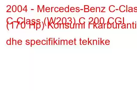 2004 - Mercedes-Benz C-Class
C-Class (W203) C 200 CGI (170 Hp) Konsumi i karburantit dhe specifikimet teknike