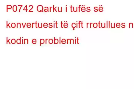 P0742 Qarku i tufës së konvertuesit të çift rrotullues në kodin e problemit